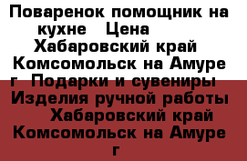 Поваренок помощник на кухне › Цена ­ 300 - Хабаровский край, Комсомольск-на-Амуре г. Подарки и сувениры » Изделия ручной работы   . Хабаровский край,Комсомольск-на-Амуре г.